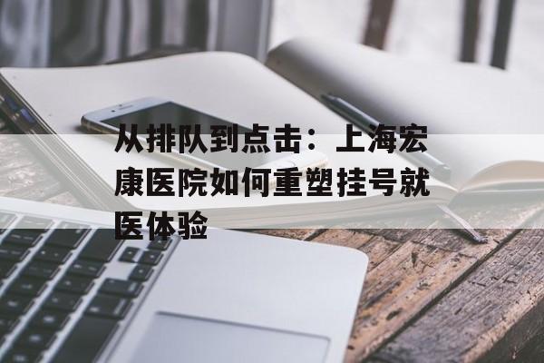 从排队到点击：上海宏康医院如何重塑挂号就医体验-第1张图片-