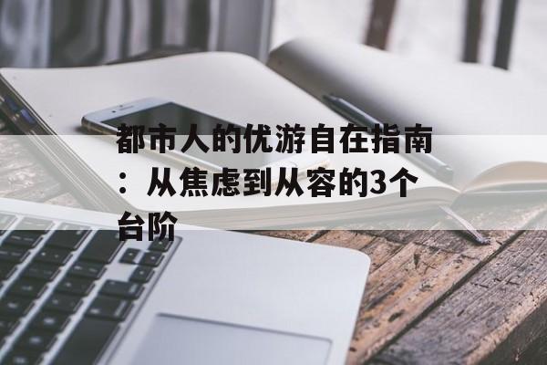 都市人的优游自在指南：从焦虑到从容的3个台阶-第1张图片-
