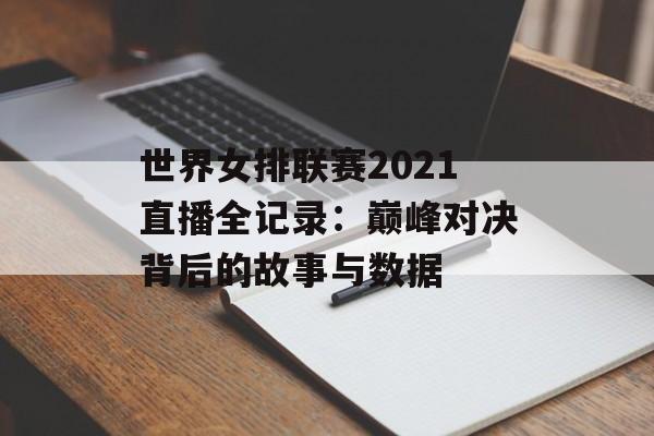 世界女排联赛2021直播全记录：巅峰对决背后的故事与数据-第1张图片-
