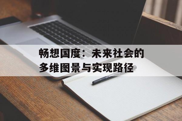 畅想国度：未来社会的多维图景与实现路径-第1张图片-