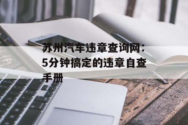 苏州汽车违章查询网：5分钟搞定的违章自查手册-第1张图片-