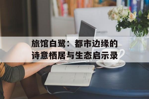 旅馆白鹭：都市边缘的诗意栖居与生态启示录-第1张图片-