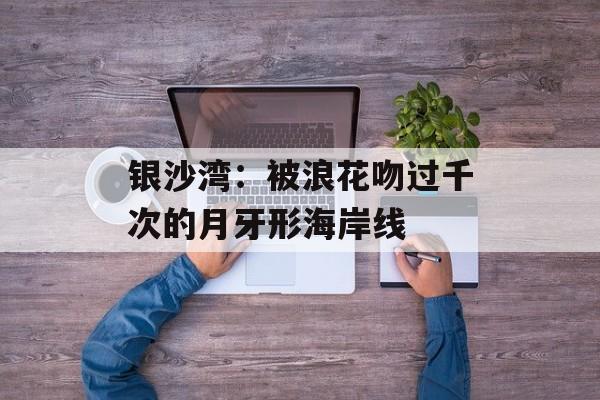 银沙湾：被浪花吻过千次的月牙形海岸线-第1张图片-
