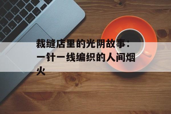 裁缝店里的光阴故事：一针一线编织的人间烟火-第1张图片-