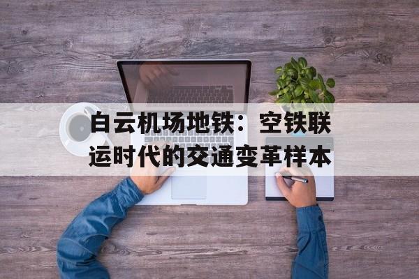白云机场地铁：空铁联运时代的交通变革样本-第1张图片-