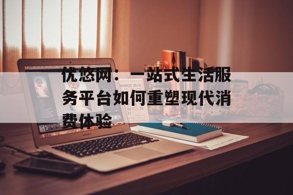优悠网：一站式生活服务平台如何重塑现代消费体验-第1张图片-