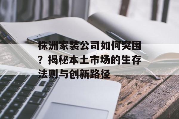 株洲家装公司如何突围？揭秘本土市场的生存法则与创新路径-第1张图片-