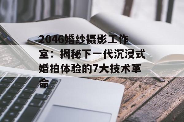 2046婚纱摄影工作室：揭秘下一代沉浸式婚拍体验的7大技术革命-第1张图片-