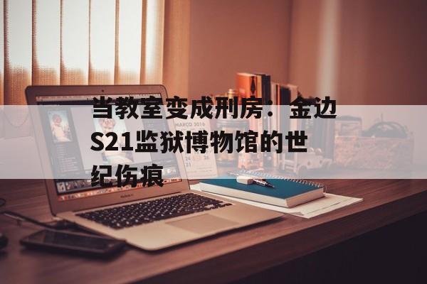 当教室变成刑房：金边S21监狱博物馆的世纪伤痕-第1张图片-