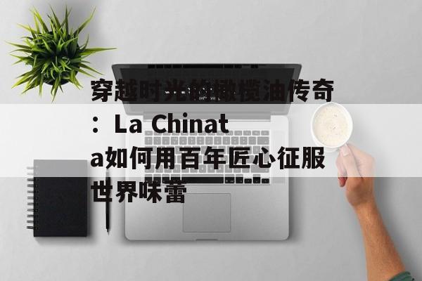 穿越时光的橄榄油传奇：La Chinata如何用百年匠心征服世界味蕾-第1张图片-