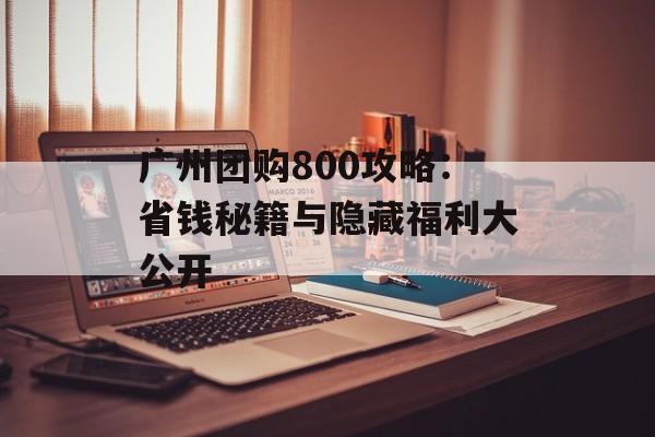 广州团购800攻略：省钱秘籍与隐藏福利大公开-第1张图片-