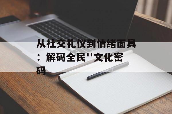 从社交礼仪到情绪面具：解码全民''文化密码-第1张图片-