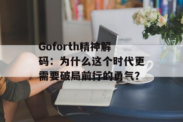 Goforth精神解码：为什么这个时代更需要破局前行的勇气？-第1张图片-