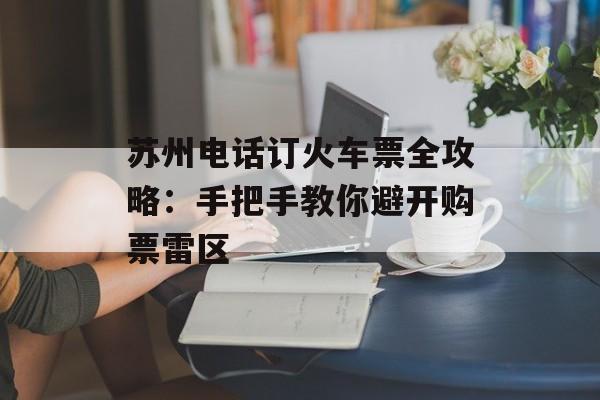 苏州电话订火车票全攻略：手把手教你避开购票雷区-第1张图片-