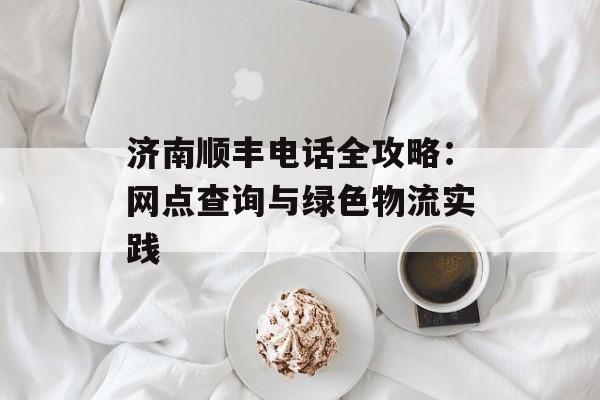 济南顺丰电话全攻略：网点查询与绿色物流实践-第1张图片-