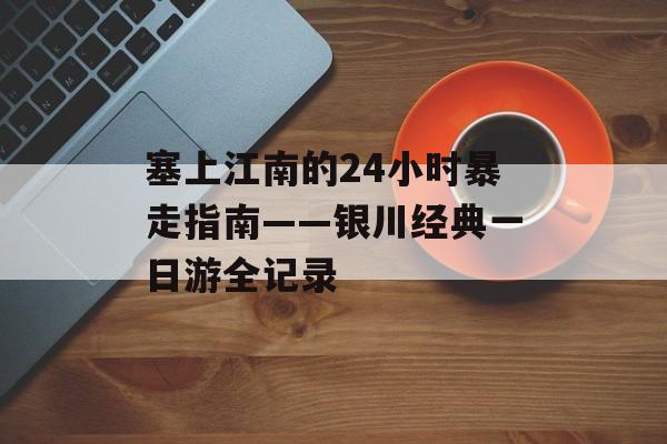 塞上江南的24小时暴走指南——银川经典一日游全记录-第1张图片-