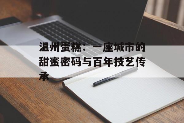 温州蛋糕：一座城市的甜蜜密码与百年技艺传承-第1张图片-