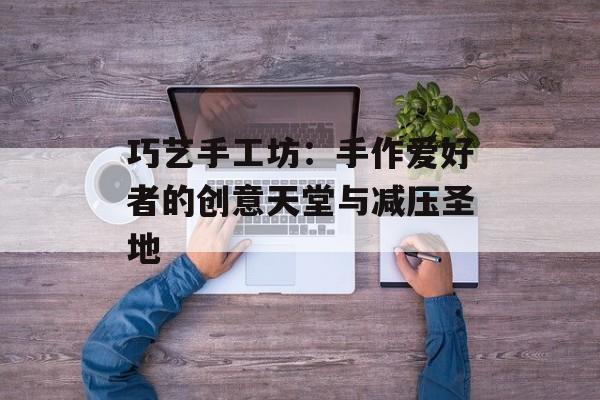 巧艺手工坊：手作爱好者的创意天堂与减压圣地-第1张图片-