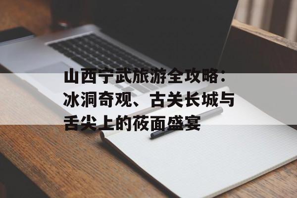 山西宁武旅游全攻略：冰洞奇观、古关长城与舌尖上的莜面盛宴-第1张图片-