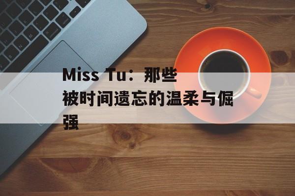 Miss Tu：那些被时间遗忘的温柔与倔强-第1张图片-