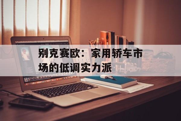 别克赛欧：家用轿车市场的低调实力派-第1张图片-