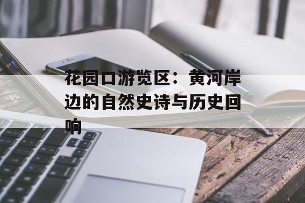 花园口游览区：黄河岸边的自然史诗与历史回响-第1张图片-