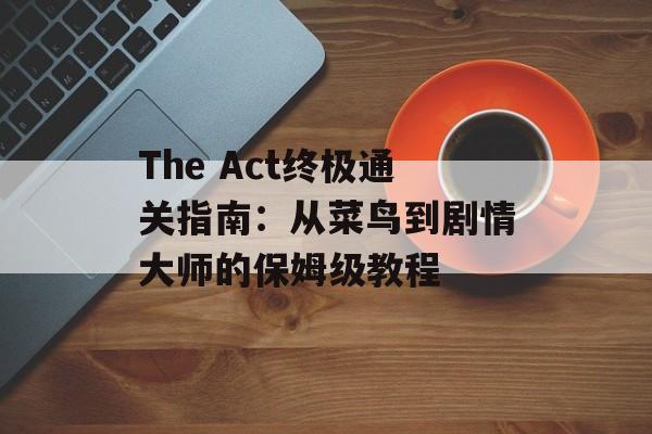 The Act终极通关指南：从菜鸟到剧情大师的保姆级教程-第1张图片-