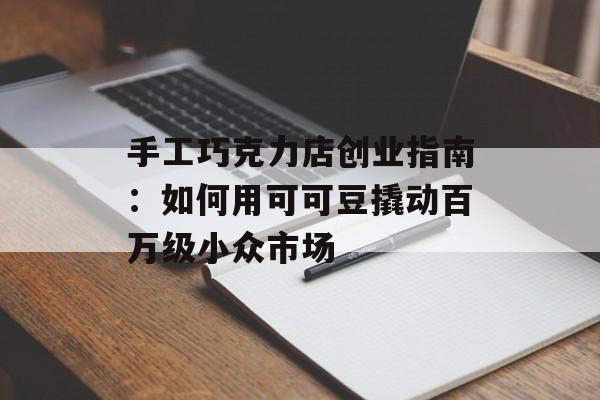 手工巧克力店创业指南：如何用可可豆撬动百万级小众市场-第1张图片-