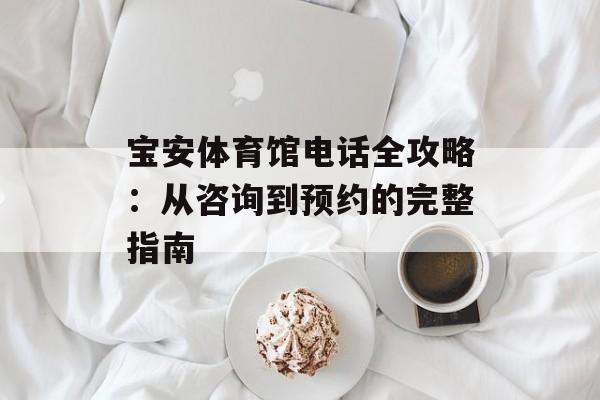 宝安体育馆电话全攻略：从咨询到预约的完整指南-第1张图片-