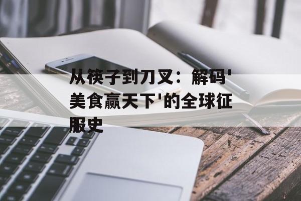 从筷子到刀叉：解码'美食赢天下'的全球征服史-第1张图片-
