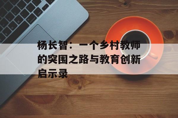 杨长智：一个乡村教师的突围之路与教育创新启示录-第1张图片-