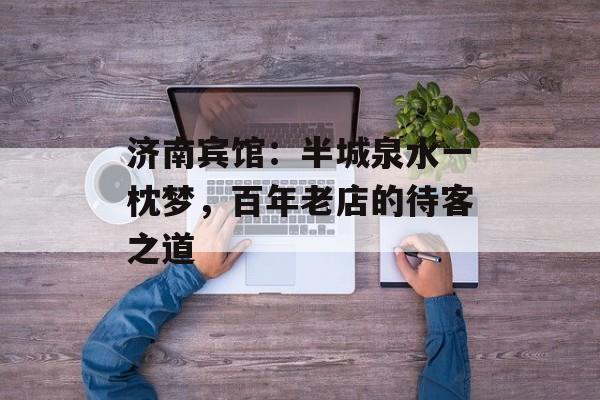 济南宾馆：半城泉水一枕梦，百年老店的待客之道-第1张图片-