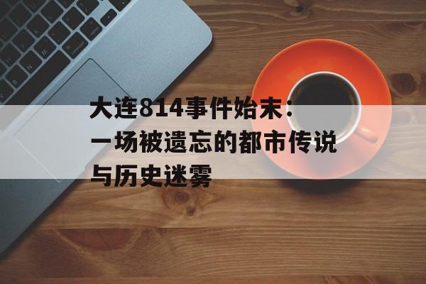 大连814事件始末：一场被遗忘的都市传说与历史迷雾-第1张图片-