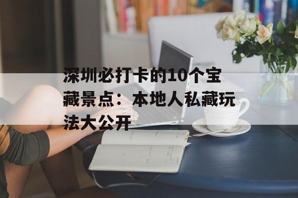 深圳必打卡的10个宝藏景点：本地人私藏玩法大公开-第1张图片-