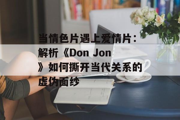 当情色片遇上爱情片：解析《Don Jon》如何撕开当代关系的虚伪面纱-第1张图片-