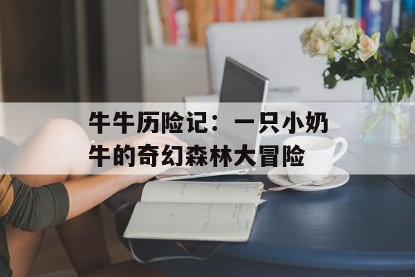 牛牛历险记：一只小奶牛的奇幻森林大冒险-第1张图片-