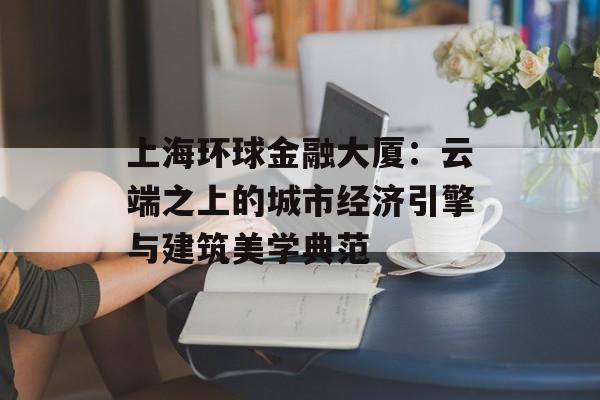 上海环球金融大厦：云端之上的城市经济引擎与建筑美学典范-第1张图片-