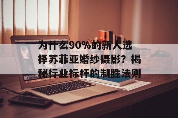 为什么90%的新人选择苏菲亚婚纱摄影？揭秘行业标杆的制胜法则-第1张图片-