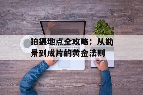 拍摄地点全攻略：从勘景到成片的黄金法则-第1张图片-