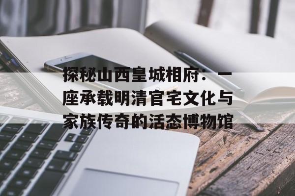 探秘山西皇城相府：一座承载明清官宅文化与家族传奇的活态博物馆-第1张图片-