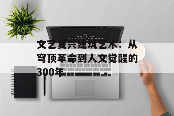 文艺复兴建筑艺术：从穹顶革命到人文觉醒的300年-第1张图片-
