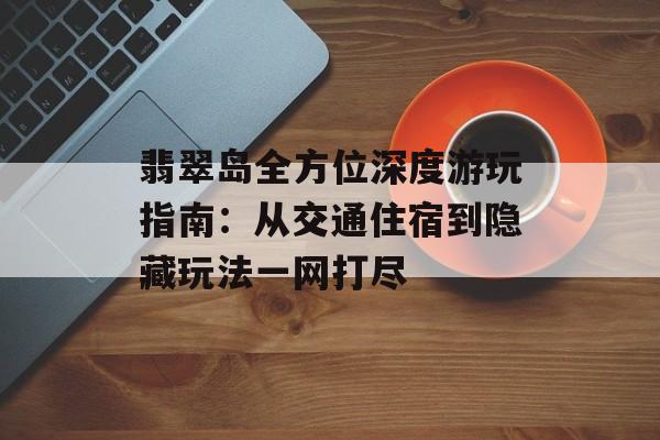 翡翠岛全方位深度游玩指南：从交通住宿到隐藏玩法一网打尽-第1张图片-