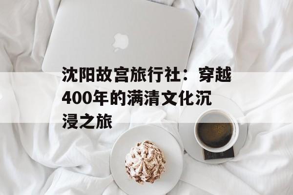 沈阳故宫旅行社：穿越400年的满清文化沉浸之旅-第1张图片-