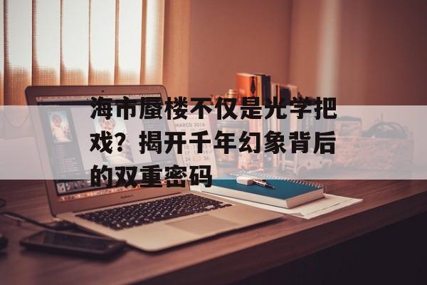海市蜃楼不仅是光学把戏？揭开千年幻象背后的双重密码-第1张图片-