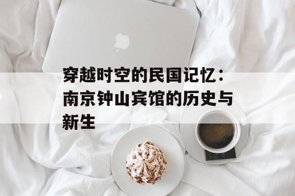 穿越时空的民国记忆：南京钟山宾馆的历史与新生-第1张图片-