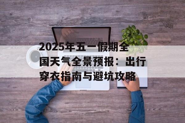 2025年五一假期全国天气全景预报：出行穿衣指南与避坑攻略-第1张图片-