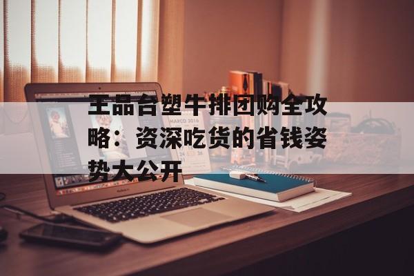 王品台塑牛排团购全攻略：资深吃货的省钱姿势大公开-第1张图片-