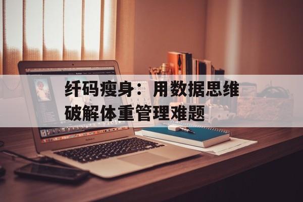 纤码瘦身：用数据思维破解体重管理难题-第1张图片-