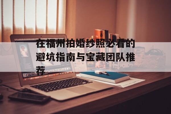 在福州拍婚纱照必看的避坑指南与宝藏团队推荐-第1张图片-
