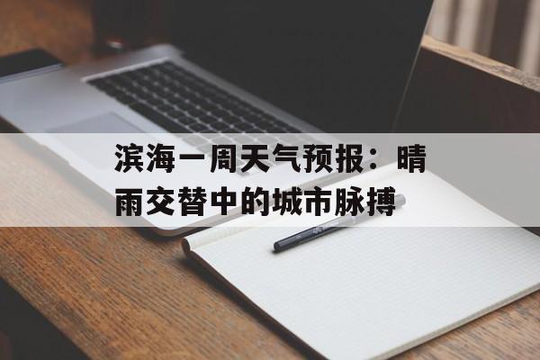 滨海一周天气预报：晴雨交替中的城市脉搏-第1张图片-